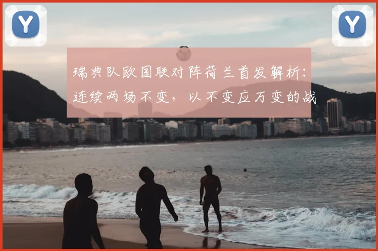 瑞典队欧国联对阵荷兰首发解析:连续两场不变,以不变应万变的战术考量与阵容名单