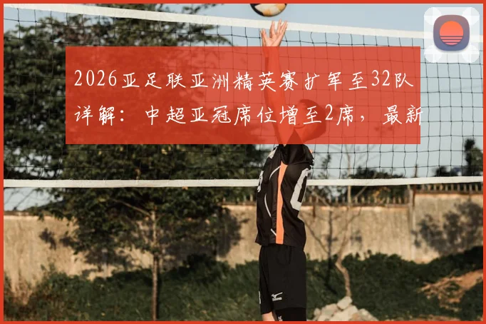 2026亚足联亚洲精英赛扩军至32队详解:中超亚冠席位增至2席,最新资格分配规则解读