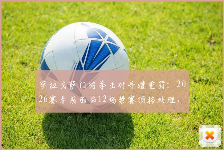 萨拉戈萨门将拳击对手遭重罚:2026赛季或面临12场禁赛顶格处理,西乙联赛纪律处罚解读