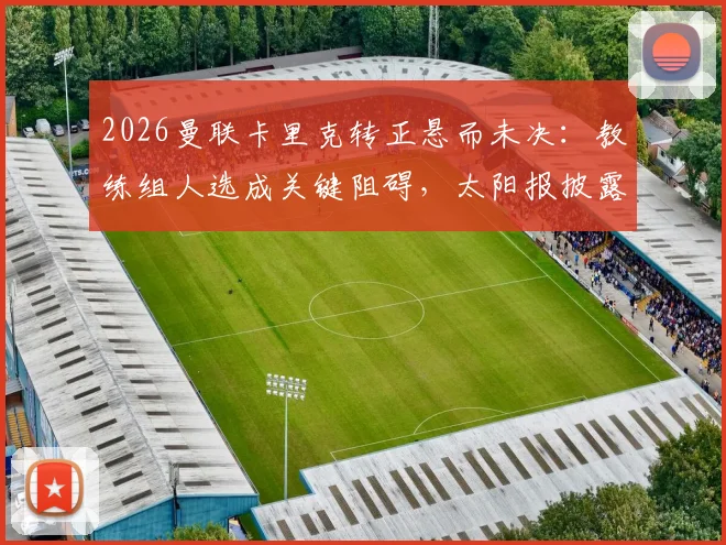 2026曼联卡里克转正悬而未决:教练组人选成关键阻碍,太阳报披露谈判内幕