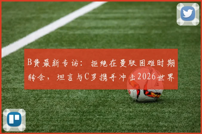 B费最新专访:拒绝在曼联困难时期转会,坦言与C罗携手冲击2026世界杯是终极梦想