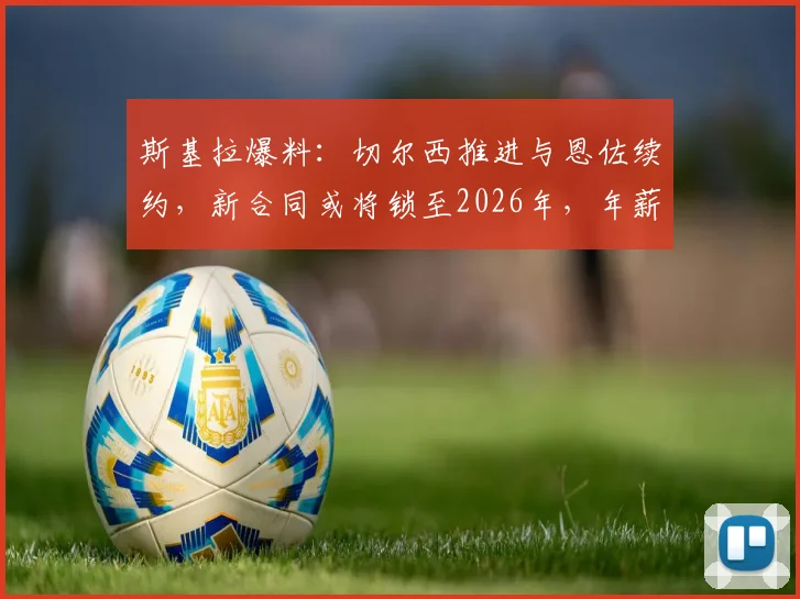 斯基拉爆料:切尔西推进与恩佐续约,新合同或将锁至2026年,年薪成焦点