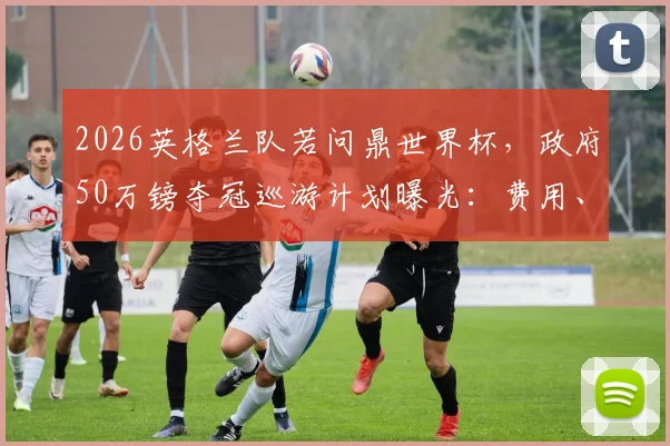 2026英格兰队若问鼎世界杯,政府50万镑夺冠巡游计划曝光:费用、形式与历史先例全解析