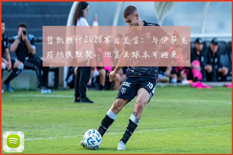 哲凯赖什2026赛后直言：与伊萨克搭档很默契，坦言丢球本可避免