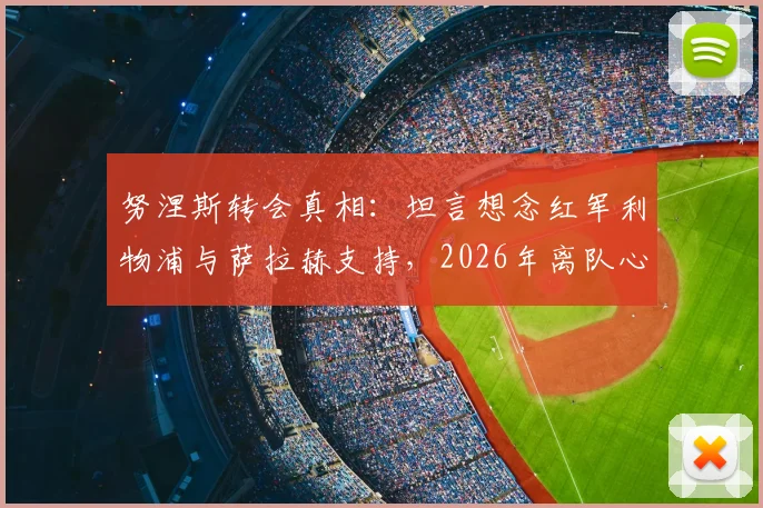 努涅斯转会真相：坦言想念红军利物浦与萨拉赫支持，2026年离队心路历程回顾