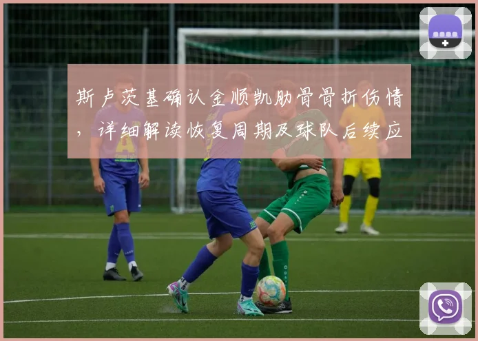 斯卢茨基确认金顺凯肋骨骨折伤情,详细解读恢复周期及球队后续应对预案