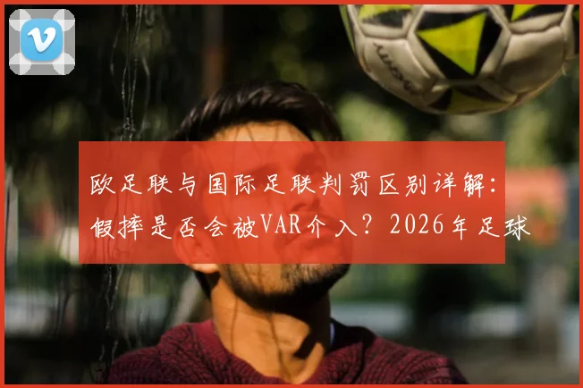 欧足联与国际足联判罚区别详解：假摔是否会被VAR介入？2026年足球规则修改最新动向解读