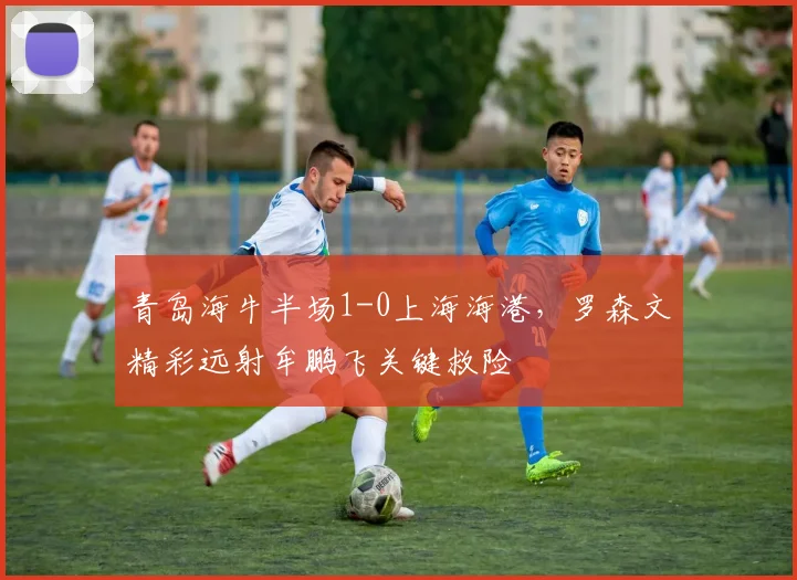 青岛海牛半场1-0上海海港，罗森文精彩远射牟鹏飞关键救险