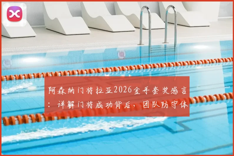 阿森纳门将拉亚2026金手套奖感言：详解门将成功背后，团队防守体系的关键作用与真实案例