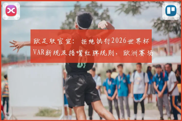 欧足联官宣：拒绝执行2026世界杯VAR新规及捂嘴红牌规则，欧洲赛场维持现有判罚标准