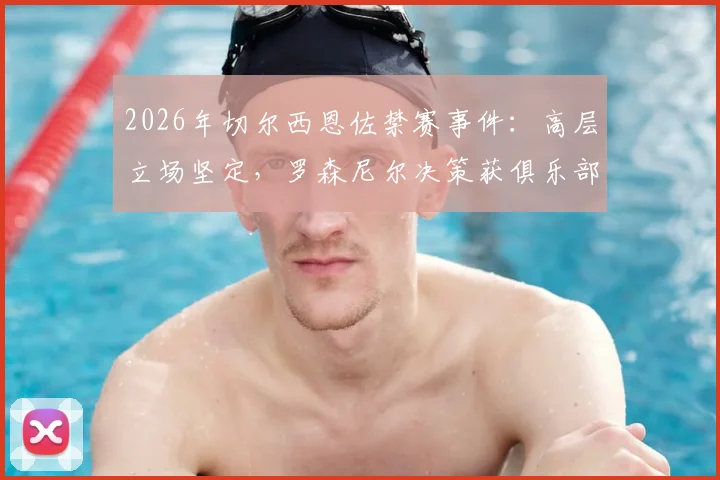 2026年切尔西恩佐禁赛事件:高层立场坚定,罗森尼尔决策获俱乐部股东支持,事件深度解读