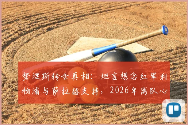 努涅斯转会真相：坦言想念红军利物浦与萨拉赫支持，2026年离队心路历程回顾