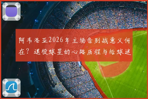 阿韦洛亚2026年主场告别战意义何在？退役球星的心路历程与给球迷的最终胜利承诺