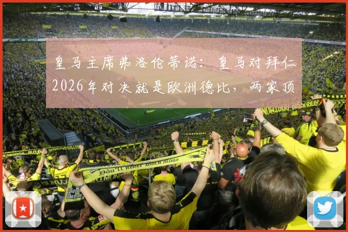 皇马主席弗洛伦蒂诺：皇马对拜仁2026年对决就是欧洲德比，两家顶级豪门的较量意味着什么？